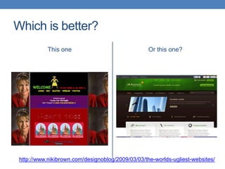 Which is better?
            This one                               Or this one?




 http://www.nikibrown.com/designoblog/2009/03/03/the-worlds-ugliest-websites/
 