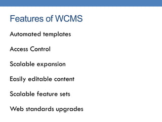 Features of WCMS
Automated templates

Access Control

Scalable expansion

Easily editable content

Scalable feature sets

Web standards upgrades
 