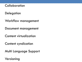 Collaboration

Delegation

Workflow management

Document management

Content virtualization

Content syndication

Multi Language Support

Versioning
 