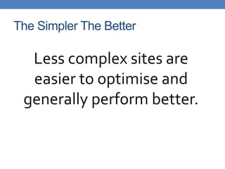 The Simpler The Better

  Less complex sites are
  easier to optimise and
 generally perform better.
 