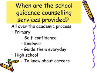 When are the school
 guidance counselling
 services provided?
All over the academic process
• Primary:
     - Self-confidence
     - Kindness
     - Guide them everyday
• High school
     - To know about careers
 