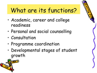 What are its functions?
• Academic, career and college
  readiness
• Personal and social counselling
• Consultation
• Programme coordination
• Developmental stages of student
  growth
 