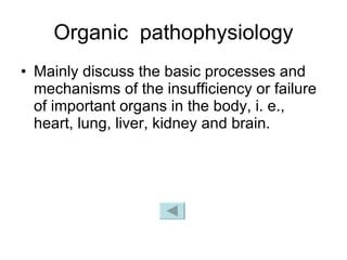 Organic  pathophysiology Mainly discuss the basic processes and mechanisms of the insufficiency or failure of important organs in the body, i. e., heart, lung, liver, kidney and brain. 