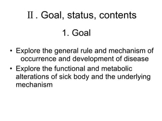 Ⅱ. Goal, status, contents Explore the general rule and mechanism of occurrence and development of disease Explore the functional and metabolic alterations of sick body and the underlying mechanism 1. Goal 
