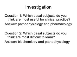 investigation Question 1: Which basal subjects do you think are most useful for clinical practice? Answer: pathophysiology and pharmacology Question 2: Which basal subjects do you think are most difficult to learn? Answer: biochemistry and pathophysiology 