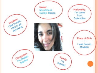 Name:
My name is Nationality:
Carme Henao I´m come
from
Colombian
Place of Birth
:
I was born in
Medellin
