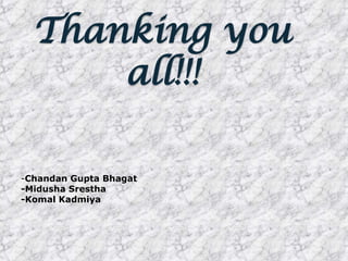 Thanking you
      all!!!

-Chandan Gupta Bhagat
-Midusha Srestha
-Komal Kadmiya
 