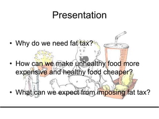 Presentation

• Why do we need fat tax?

• How can we make unhealthy food more
  expensive and healthy food cheaper?

• What can we expect from imposing fat tax?
 