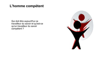 L'homme compétent



Qui doit être aujourd'hui ce
travailleur du savoir et qu'est-ce
qu'un travailleur du savoir
compétent ?
 