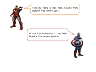 Hello my name is Iron man. I come from
   England. Nice to meet you ...




Hi, I am Captain America. I come from
America. Nice to meet you too.
 