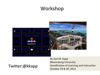 Workshop




                    By Karl M. Kapp
                    Bloomsburg University
Twitter:@kkapp      Gamification of Learning and Instruction
                    October 29 & 30, 2012
 