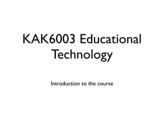 KAK6003 Educational
   Technology
    Introduction to the course
 