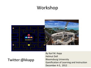 Workshop




                    By Karl M. Kapp
                    Helmut Doll
Twitter:@kkapp      Bloomsburg University
                    Gamification of Learning and Instruction
                    December 4-5, 2012
 