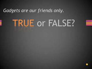 Gadgets are our friends only.
 