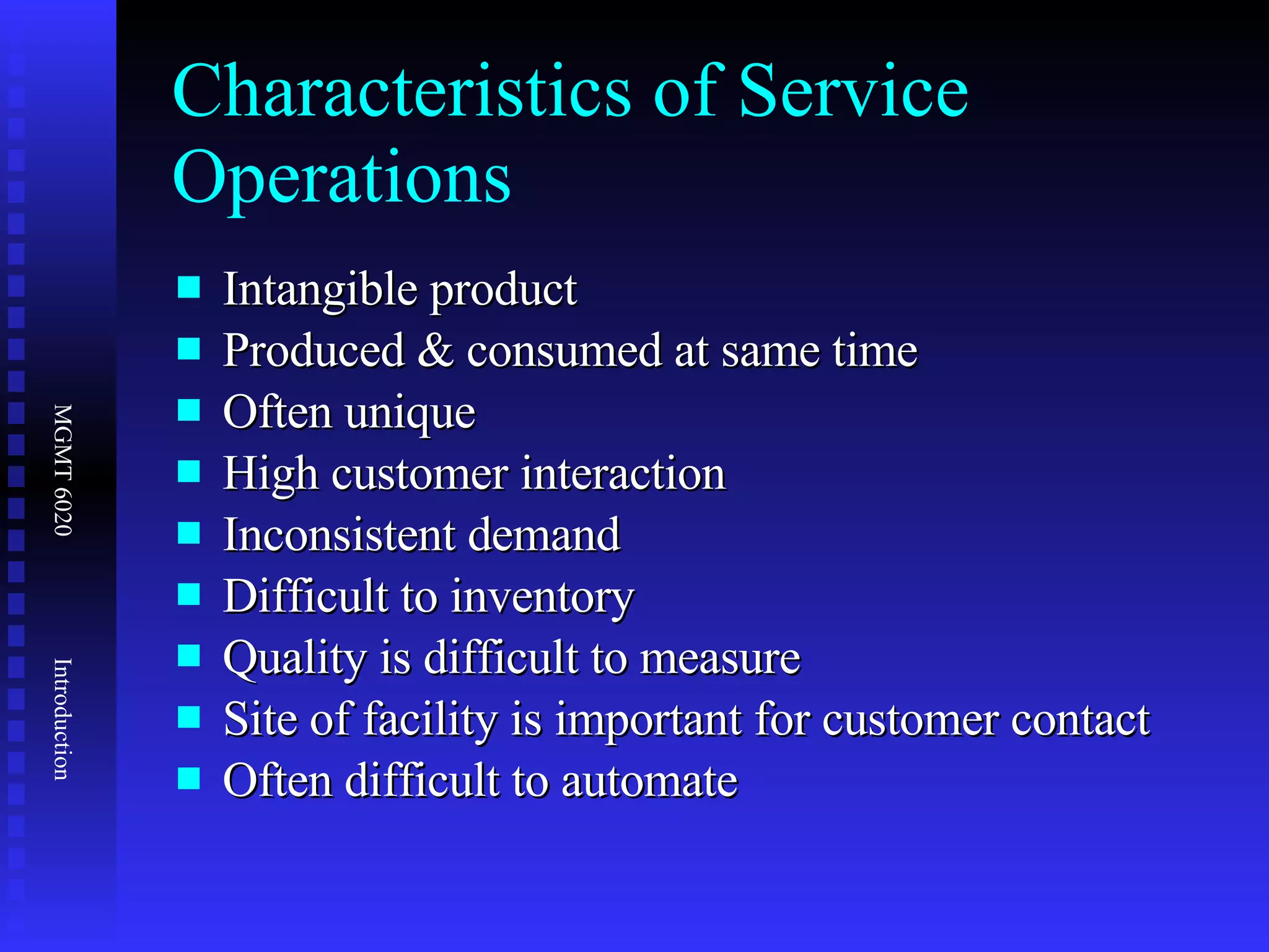 Characteristics of Service Operations Intangible product Produced & consumed at same time  Often unique High customer interaction Inconsistent demand Difficult to inventory Quality is difficult to measure Site of facility is important for customer contact Often difficult to automate 