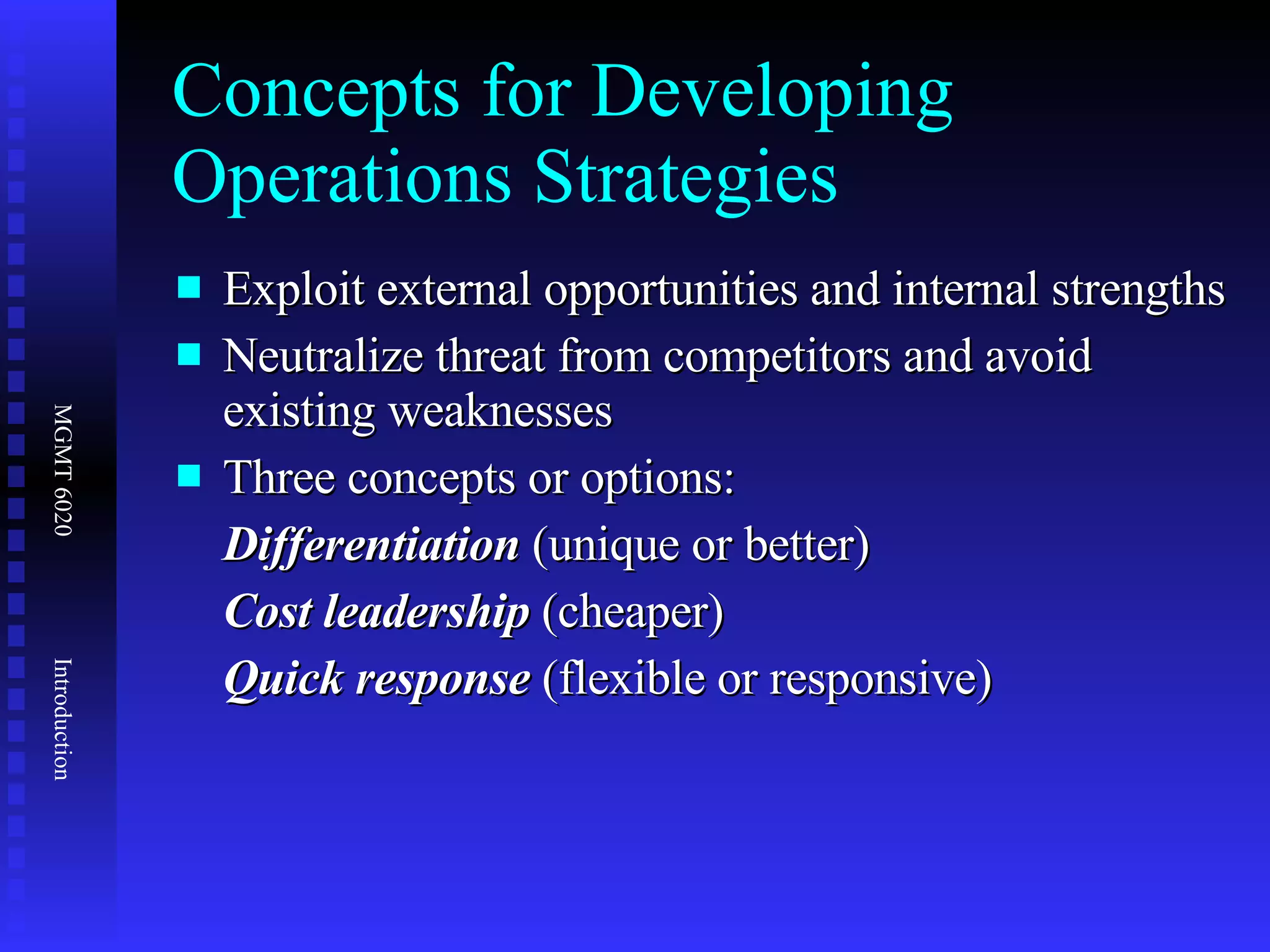 Concepts for Developing Operations Strategies Exploit external opportunities and internal strengths Neutralize threat from competitors and avoid existing weaknesses Three concepts or options: Differentiation  (unique or better) Cost leadership  (cheaper) Quick response  (flexible or responsive) 