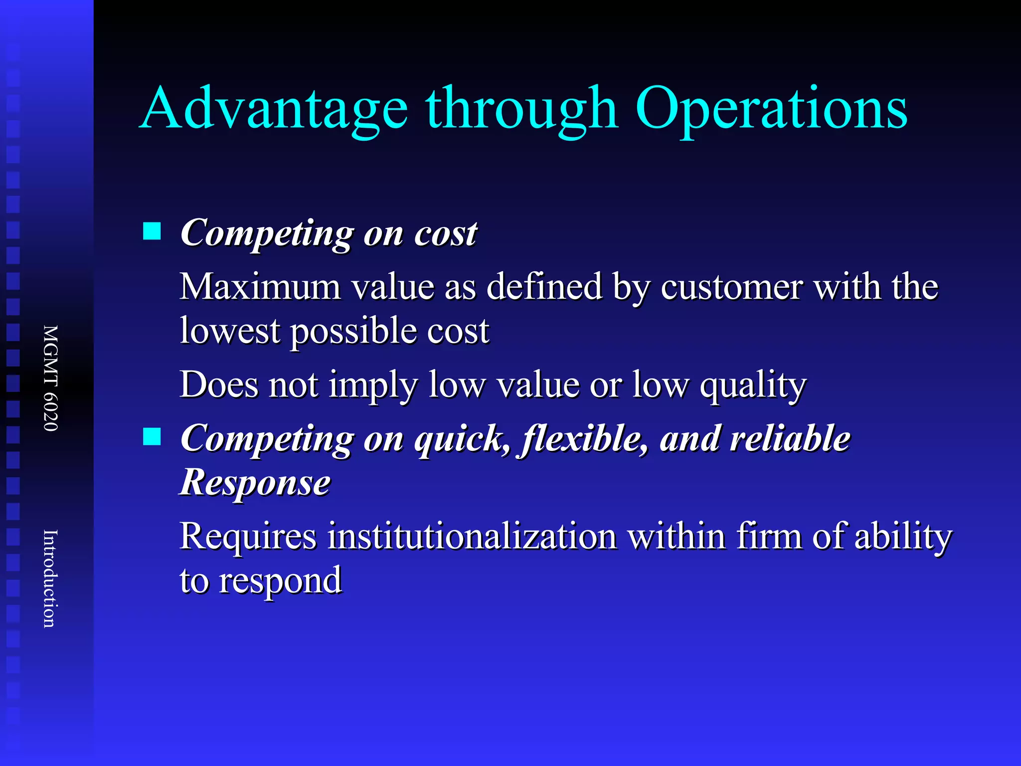 Advantage through Operations Competing on cost Maximum value as defined by customer with the lowest possible cost Does not imply low value or low quality Competing on quick, flexible, and reliable Response Requires institutionalization within firm of ability to respond 