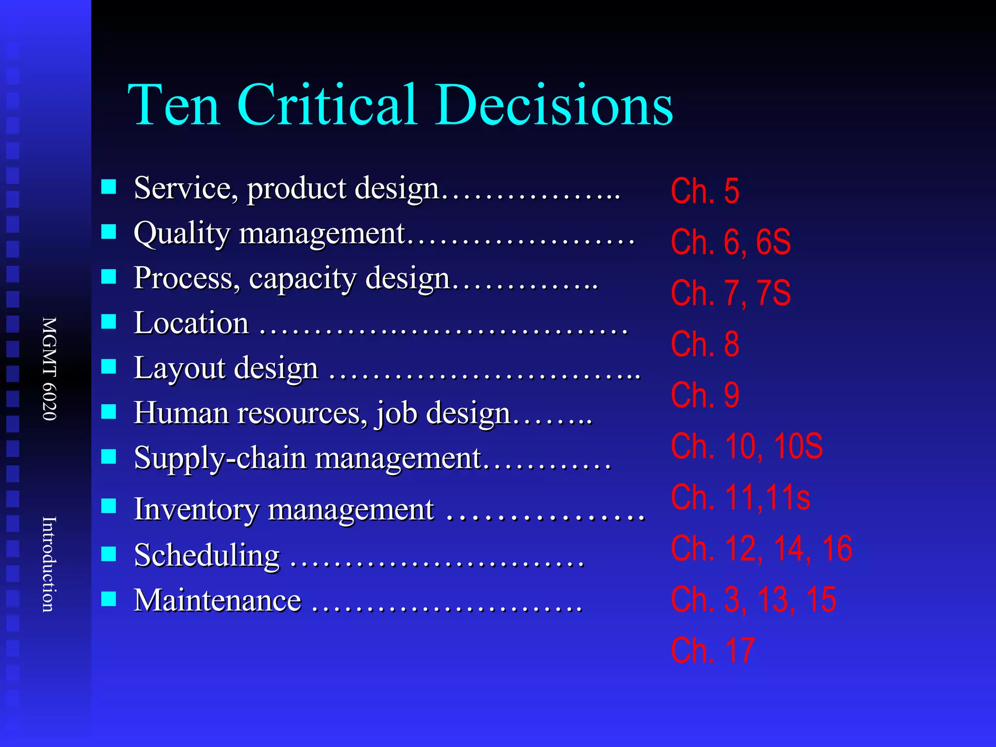 Ten Critical Decisions Service, product design…………….. Quality management………………… Process, capacity design………….. Location ………….………………… Layout design ……………………….. Human resources, job design…….. Supply-chain management………… Inventory management  ……………. Scheduling ……………………… Maintenance ……………………. Ch. 5 Ch. 6, 6S Ch. 7, 7S Ch. 8 Ch. 9 Ch. 10, 10S Ch. 11,11s Ch. 12, 14, 16 Ch. 3, 13, 15 Ch. 17 