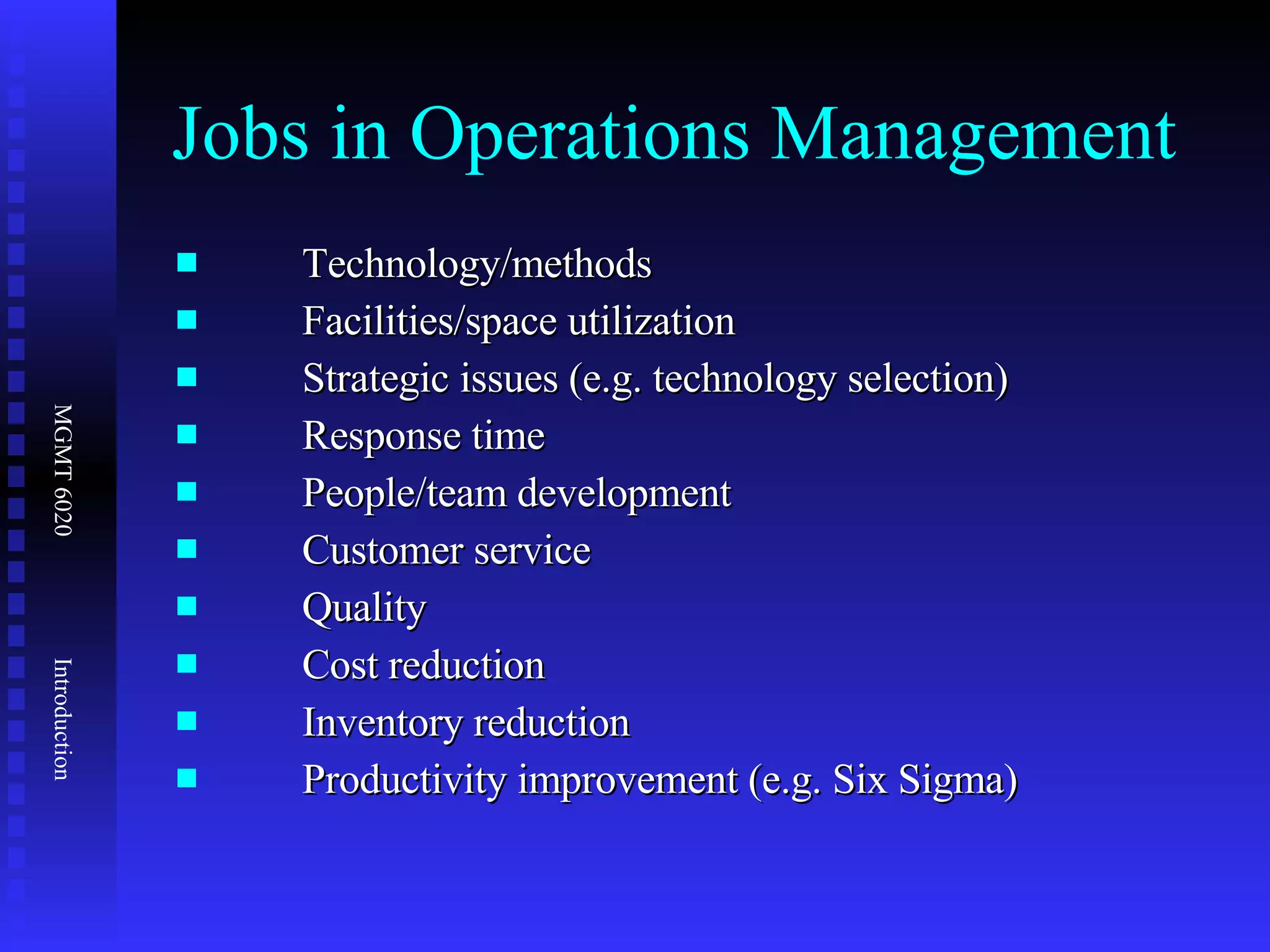 Jobs in Operations Management Technology/methods Facilities/space utilization Strategic issues (e.g. technology selection) Response time People/team development Customer service Quality Cost reduction Inventory reduction Productivity improvement (e.g. Six Sigma) 