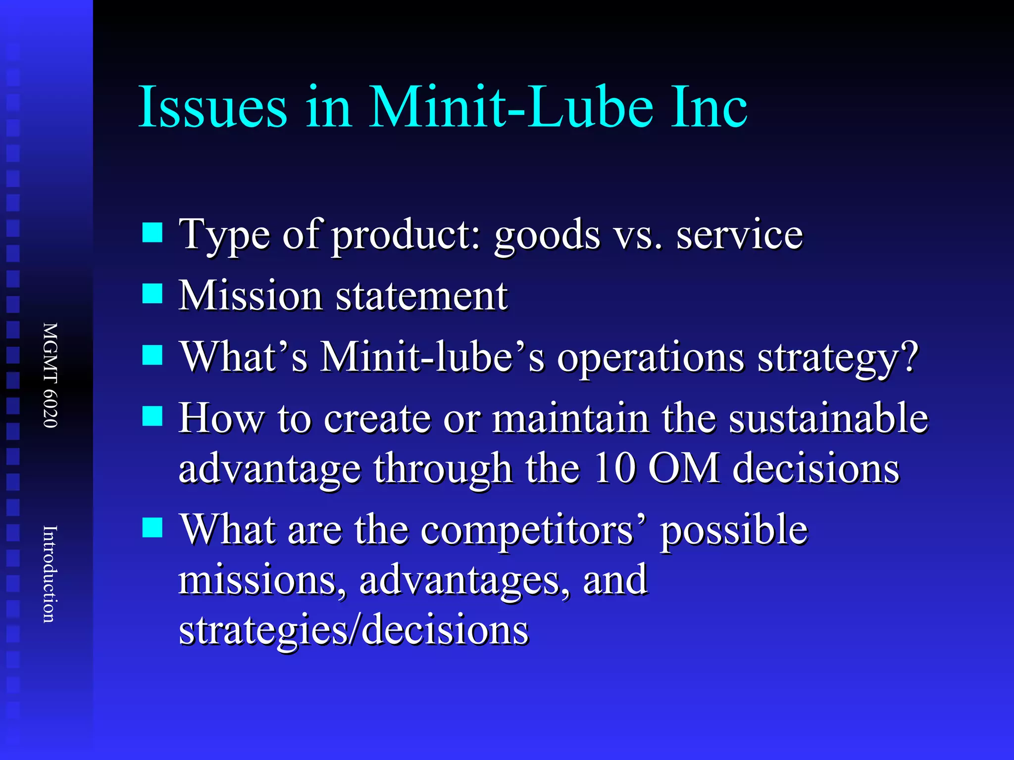 Issues in Minit-Lube Inc Type of product: goods vs. service Mission statement What’s Minit-lube’s operations strategy? How to create or maintain the sustainable advantage through the 10 OM decisions What are the competitors’ possible missions, advantages, and strategies/decisions 