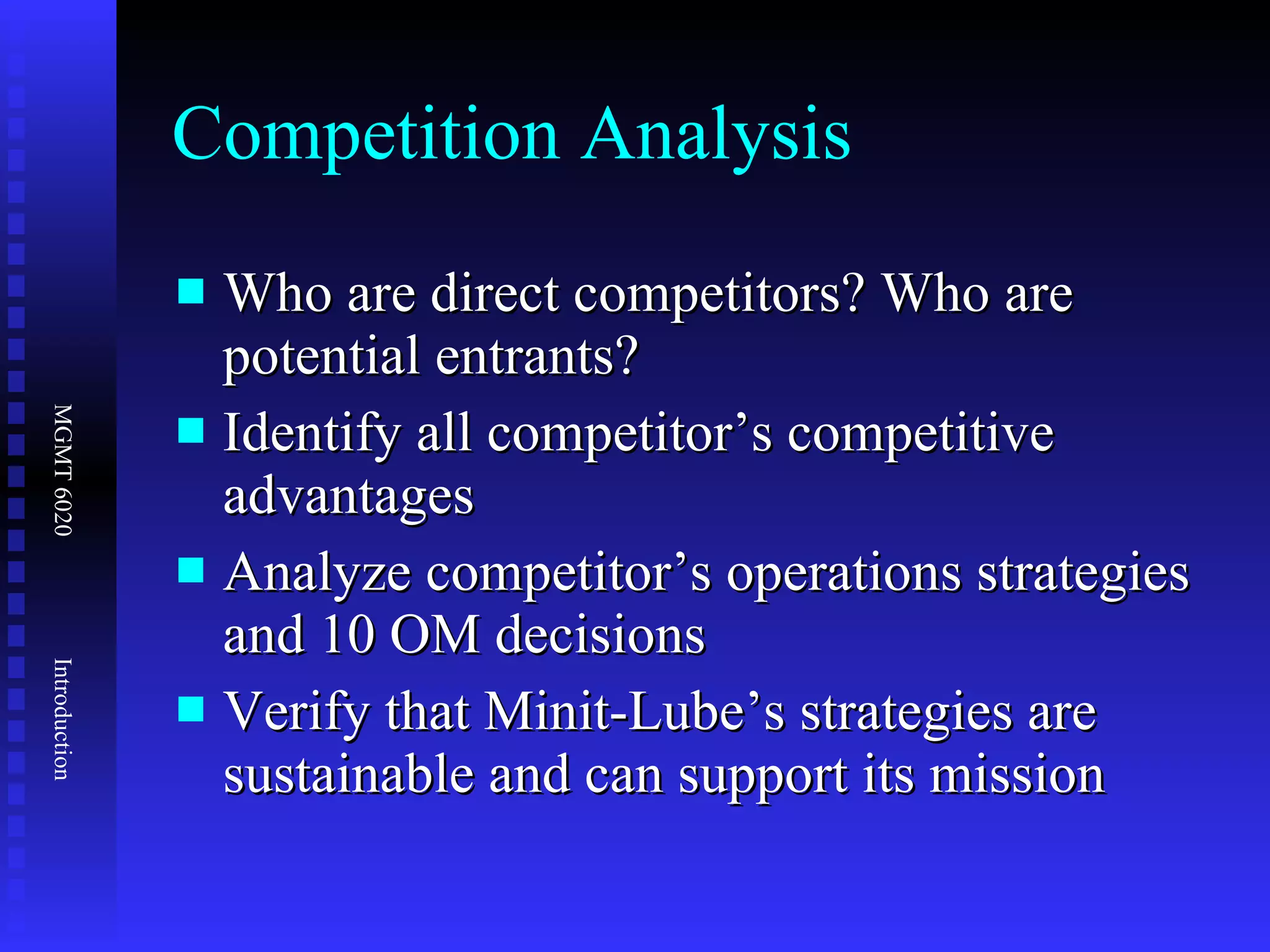 Competition Analysis Who are direct competitors? Who are potential entrants? Identify all competitor’s competitive advantages Analyze competitor’s operations strategies and 10 OM decisions Verify that Minit-Lube’s strategies are sustainable and can support its mission 