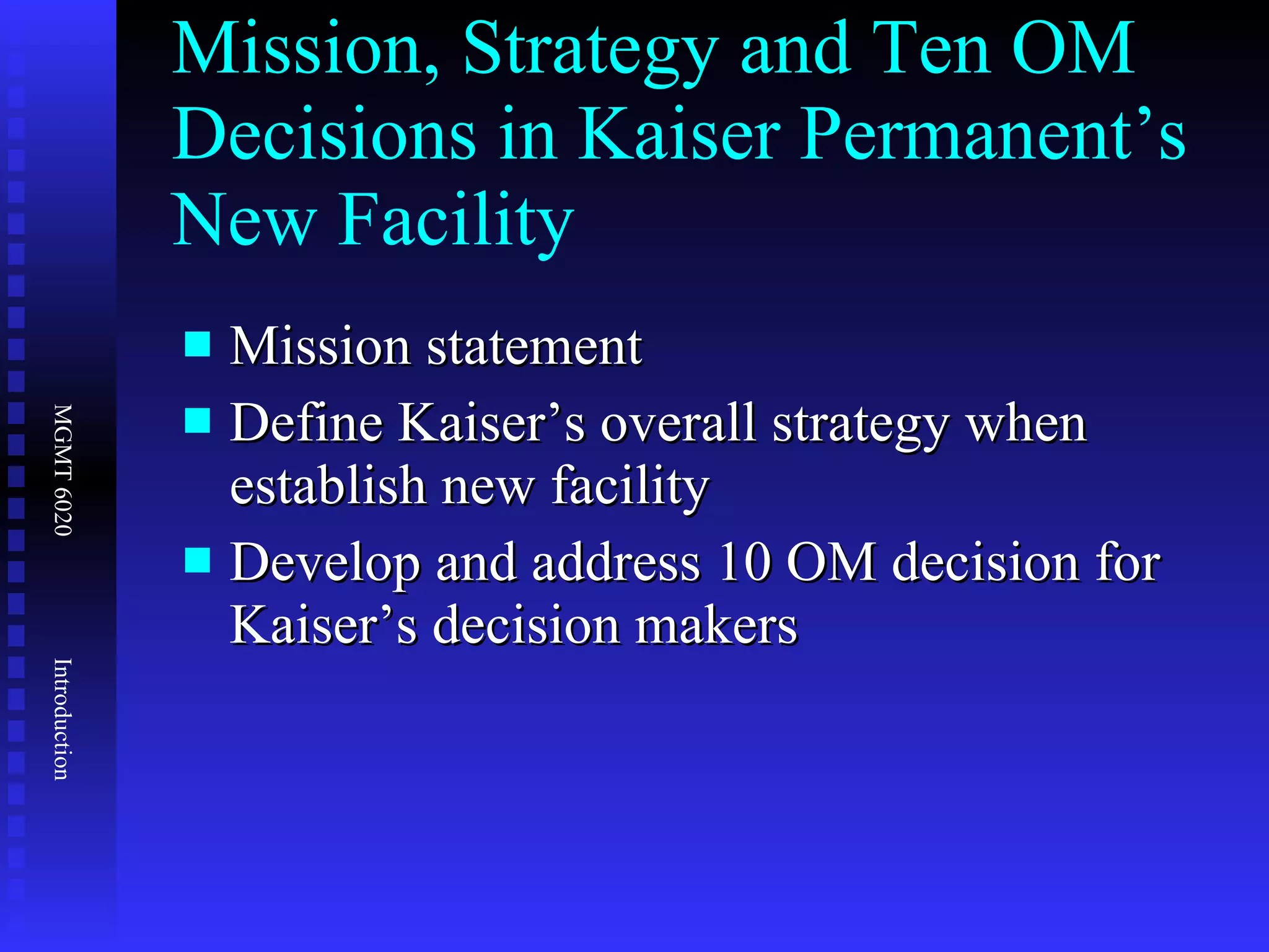 Mission, Strategy and Ten OM Decisions in Kaiser Permanent’s New Facility  Mission statement Define Kaiser’s overall strategy when establish new facility Develop and address 10 OM decision for Kaiser’s decision makers 