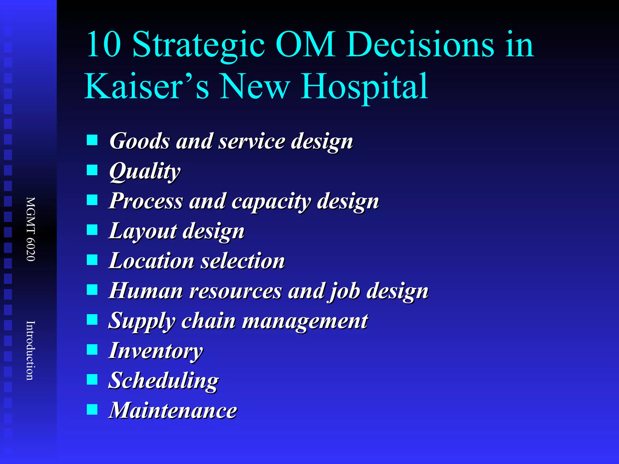 10 Strategic OM Decisions in Kaiser’s New Hospital Goods and service design Quality Process and capacity design Layout design Location selection   Human resources and job design   Supply chain management Inventory Scheduling Maintenance 