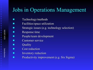 Jobs in Operations Management Technology/methods Facilities/space utilization Strategic issues (e.g. technology selection) Response time People/team development Customer service Quality Cost reduction Inventory reduction Productivity improvement (e.g. Six Sigma) 