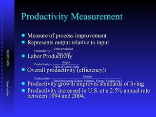 Productivity Measurement Measure of process improvement  Represents output relative to input Labor Productivity Overall productivity (efficiency): Productivity growth improves standards of living  Productivity increased in U.S. at a 2.5% annual rate between 1994 and 2004. 