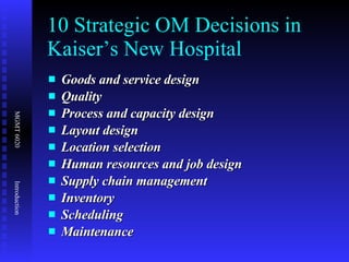 10 Strategic OM Decisions in Kaiser’s New Hospital Goods and service design Quality Process and capacity design Layout design Location selection   Human resources and job design   Supply chain management Inventory Scheduling Maintenance 