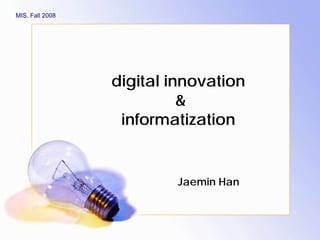 MIS, Fall 2008




                 digital innovation
                           
                  informatization


                         Jaemin Han
 
