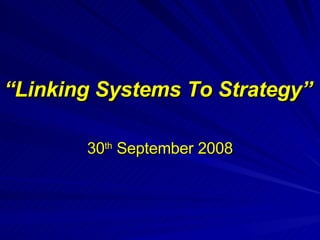 “ Linking Systems To Strategy” 30 th  September 2008 