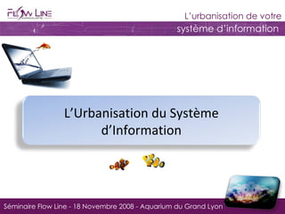 Séminaire Flow Line - 18 Novembre 2008 - Aquarium du Grand Lyon L’Urbanisation du Système d’Information 
