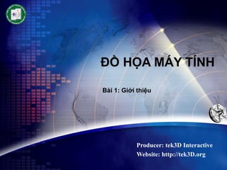 ĐỒ HỌA MÁY TÍNH Producer: tek3D Interactive Website: http://tek3D.org Bài 1: Giới thiệu 