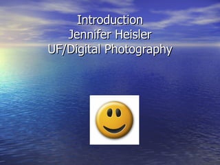Introduction Jennifer Heisler UF/Digital Photography 