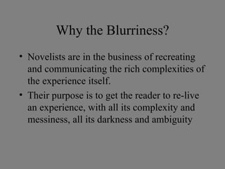 Why the Blurriness? <ul><li>Novelists are in the business of recreating and communicating the rich complexities of the exp...