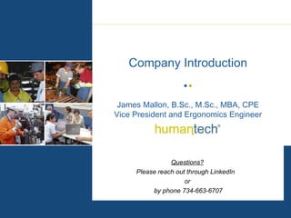 James Mallon, B.Sc., M.Sc., MBA, CPE Vice President and Ergonomics Engineer Company Introduction Questions? Please reach out through LinkedIn  or by phone 734-663-6707 