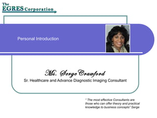 Personal Introduction
Ms. SergeCrawford
Sr. Healthcare and Advance Diagnostic Imaging Consultant
“ The most effective Consultants are
those who can offer theory and practical
knowledge to business concepts” Serge
 