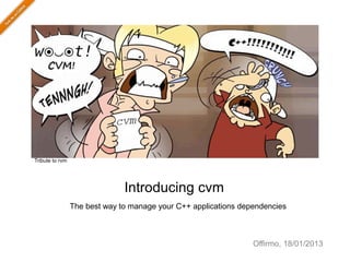 Tribute to rvm




                               Introducing cvm
                 The best way to manage your C++ applications dependencies



                                                                 Offirmo, 18/01/2013
 