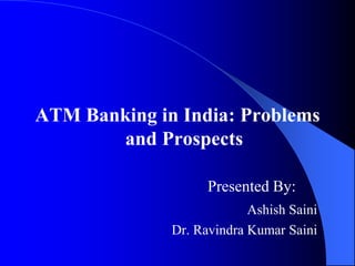 ATM Banking in India: Problems
       and Prospects

                    Presented By:
                           Ashish Saini
              Dr. Ravindra Kumar Saini
 