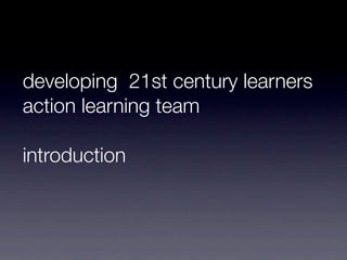 developing 21st century learners
action learning team

introduction
 