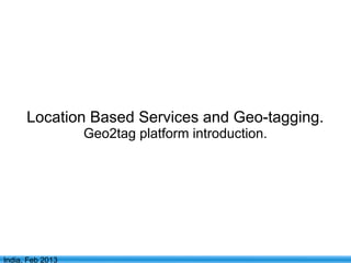 Location Based Services and Geo-tagging.
                  Geo2tag platform introduction.




                                1
India, Feb 2013
 