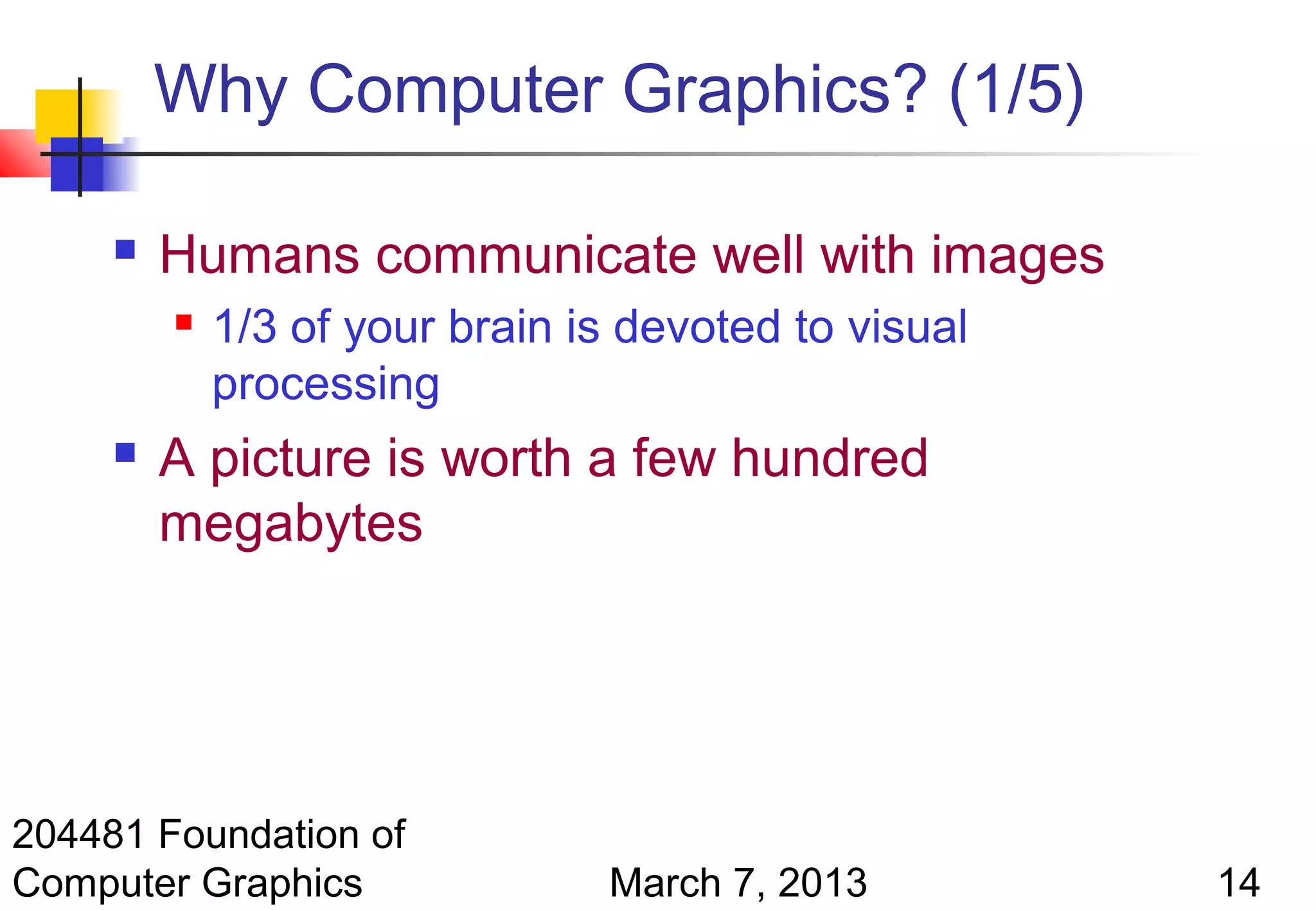 Why Computer Graphics? (1/5)

        Humans communicate well with images
            1/3 of your brain is devoted to visual
             processing
        A picture is worth a few hundred
         megabytes




204481 Foundation of
Computer Graphics               March 7, 2013         14
 