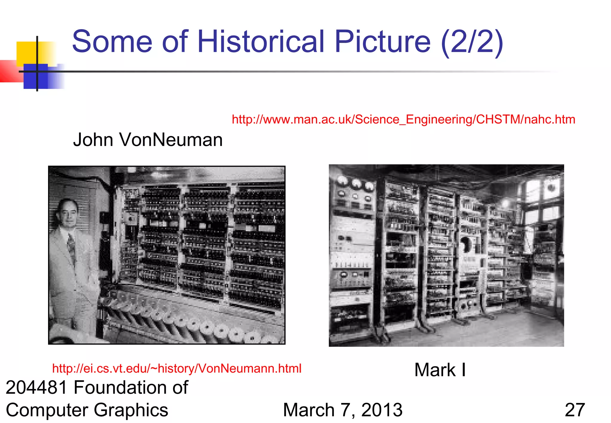 Some of Historical Picture (2/2)

                                    http://www.man.ac.uk/Science_Engineering/CHSTM/nahc.htm
        John VonNeuman




     http://ei.cs.vt.edu/~history/VonNeumann.html                Mark I
204481 Foundation of
Computer Graphics                            March 7, 2013                               27
 