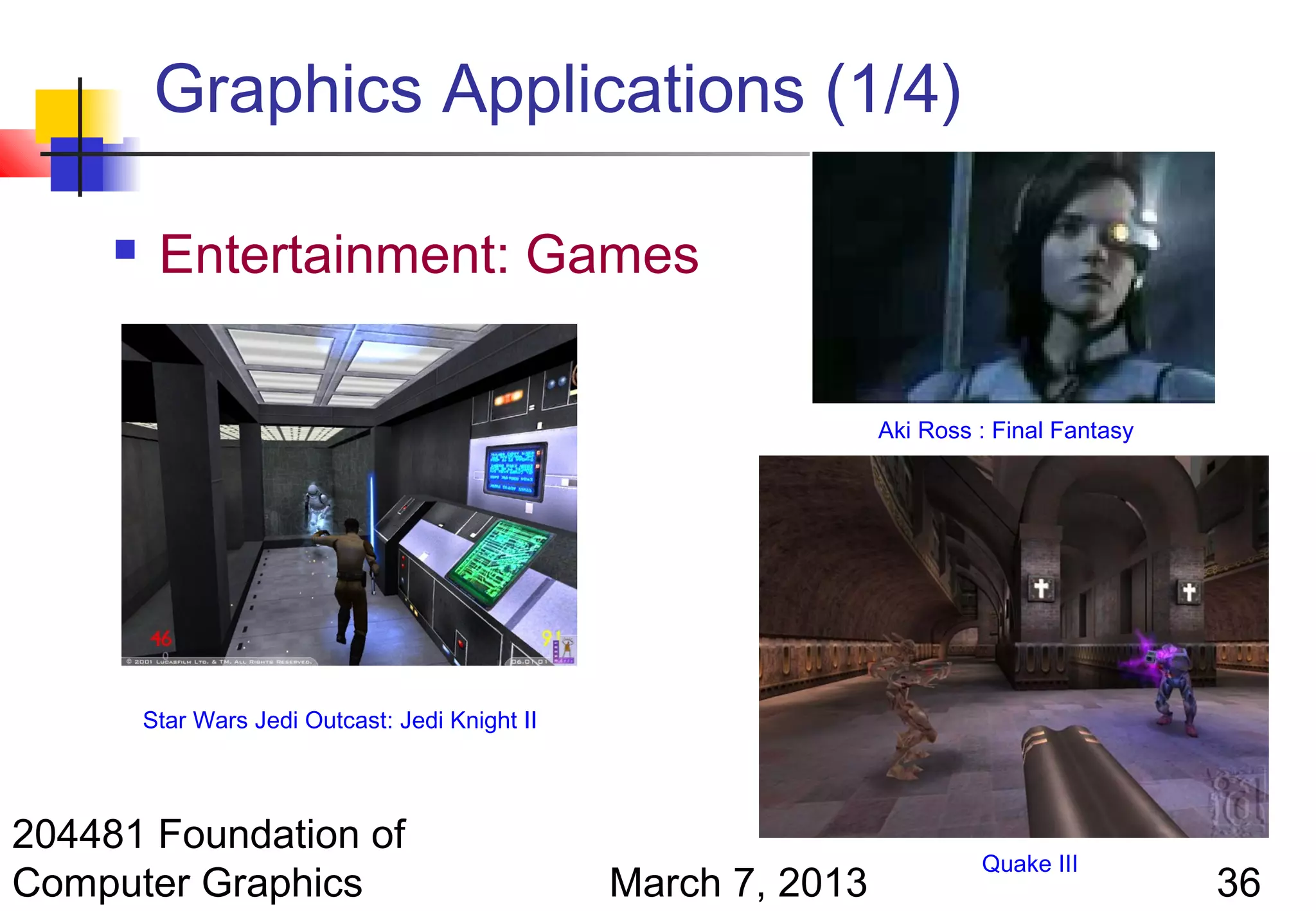 Graphics Applications (1/4)

         Entertainment: Games


                                                                  Aki Ross : Final Fantasy




         Star Wars Jedi Outcast: Jedi Knight II




204481 Foundation of
                                                                           Quake III
Computer Graphics                                 March 7, 2013                              36
 