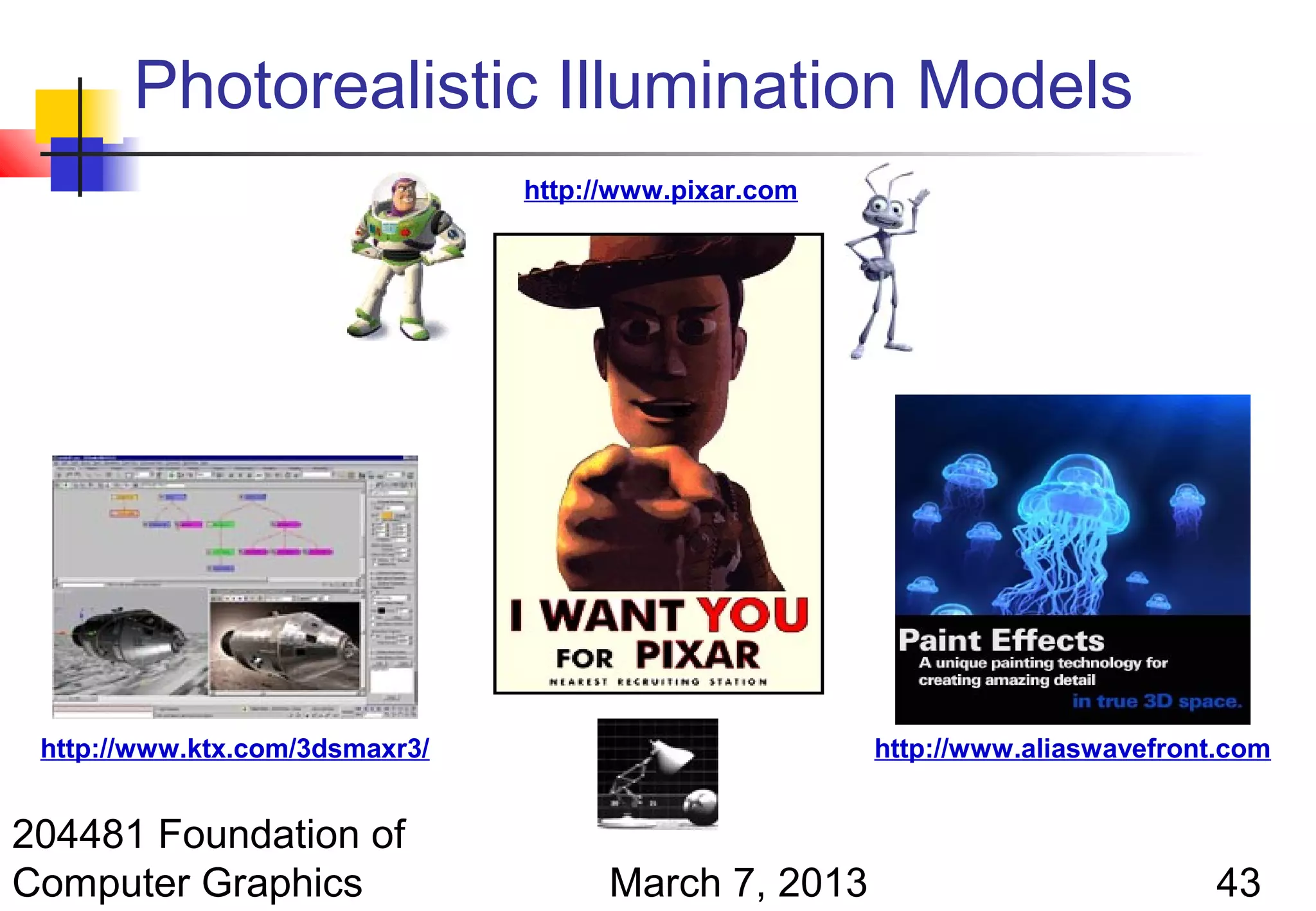 Photorealistic Illumination Models
                                http://www.pixar.com




 http://www.ktx.com/3dsmaxr3/                          http://www.aliaswavefront.com


204481 Foundation of
Computer Graphics                     March 7, 2013                             43
 