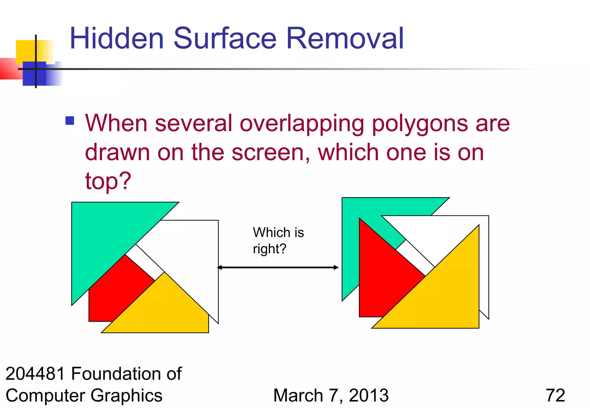 Hidden Surface Removal

         When several overlapping polygons are
          drawn on the screen, which one is on
          top?
                        Which is
                        right?




204481 Foundation of
Computer Graphics          March 7, 2013          72
 
