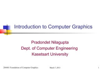 Introduction to Computer Graphics

                        Pradondet Nilagupta
                   Dept. of Computer Engineering
                         Kasetsart University


204481 Foundation of Computer Graphics   March 7, 2013   1
 