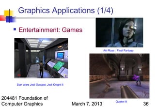 Graphics Applications (1/4)

         Entertainment: Games


                                                                  Aki Ross : Final Fantasy




         Star Wars Jedi Outcast: Jedi Knight II




204481 Foundation of
                                                                           Quake III
Computer Graphics                                 March 7, 2013                              36
 