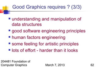 Good Graphics requires ? (3/3)

      understanding and manipulation of
       data structures
      good software engineering principles

      human factors engineering

      some feeling for artistic principles

      lots of effort - harder than it looks



204481 Foundation of
Computer Graphics      March 7, 2013           62
 